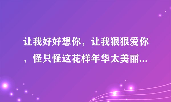 让我好好想你,让我狠狠爱你,怪只怪这花样年华太美丽,这是那首歌