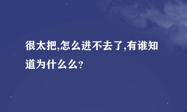 很太把,怎么进不去了,有谁知道为什么么？