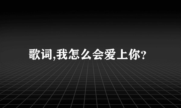 歌词,我怎么会爱上你？