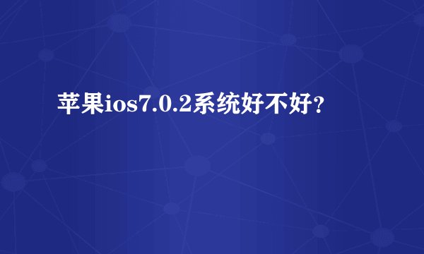 苹果ios7.0.2系统好不好？