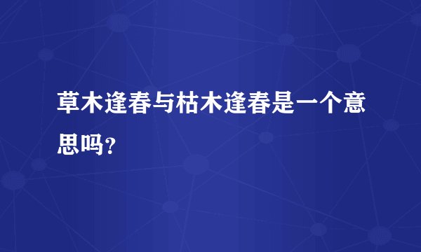 草木逢春与枯木逢春是一个意思吗?