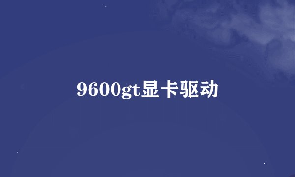 9600gt显卡驱动