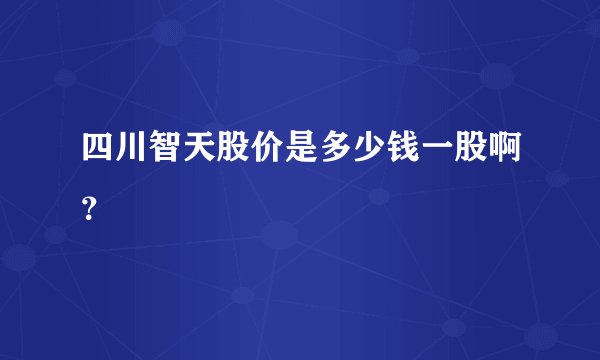 四川智天股价是多少钱一股啊?