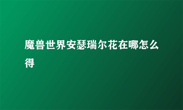 魔兽世界安瑟瑞尔花在哪怎么得