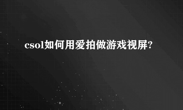 csol如何用爱拍做游戏视屏?