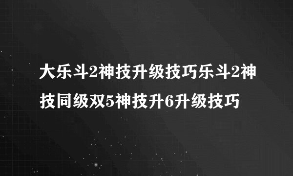 大乐斗2神技升级技巧乐斗2神技同级双5神技升6升级技巧