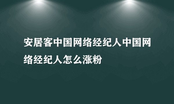 安居客中国网络经纪人中国网络经纪人怎么涨粉