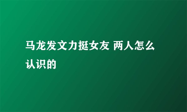 马龙发文力挺女友 两人怎么认识的