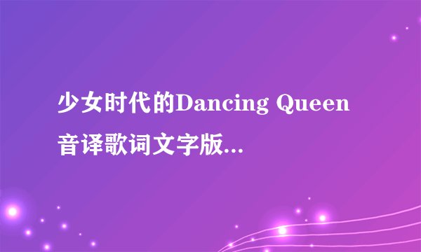 少女时代的Dancing Queen音译歌词文字版的能加上歌手么？谁唱那部分，分好 谢谢