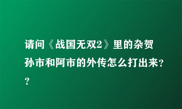 请问《战国无双2》里的杂贺孙市和阿市的外传怎么打出来？？