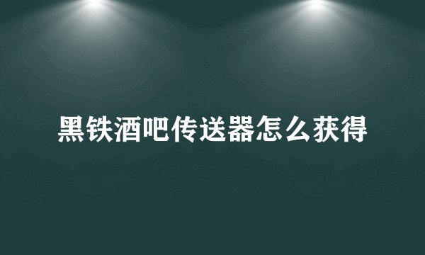 黑铁酒吧传送器怎么获得