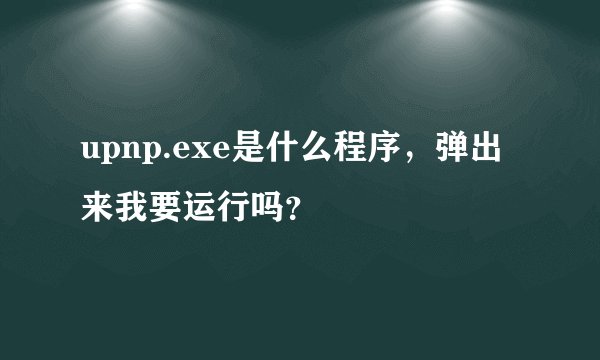 upnp.exe是什么程序，弹出来我要运行吗？