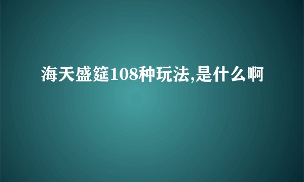 海天盛筵108种玩法,是什么啊