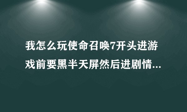 我怎么玩使命召唤7开头进游戏前要黑半天屏然后进剧情的时候一会黑屏半天最后一直黑屏怎么办啊？