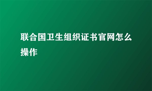 联合国卫生组织证书官网怎么操作