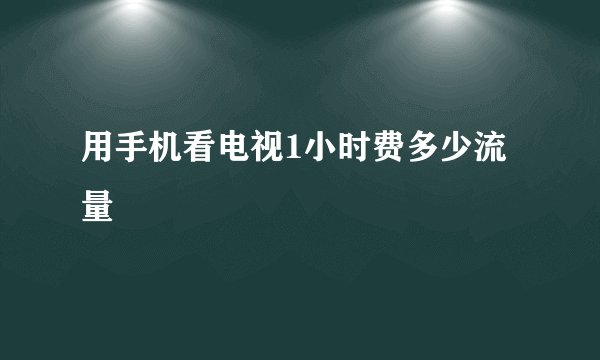 用手机看电视1小时费多少流量