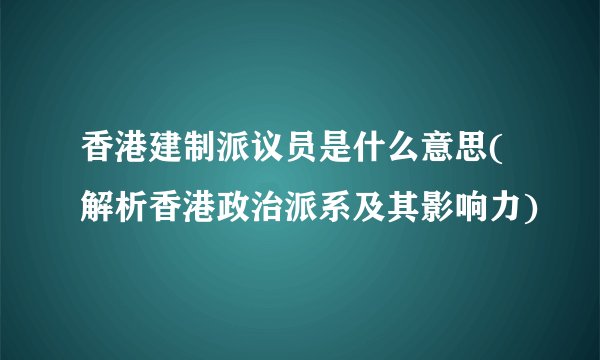 香港建制派议员是什么意思(解析香港政治派系及其影响力)