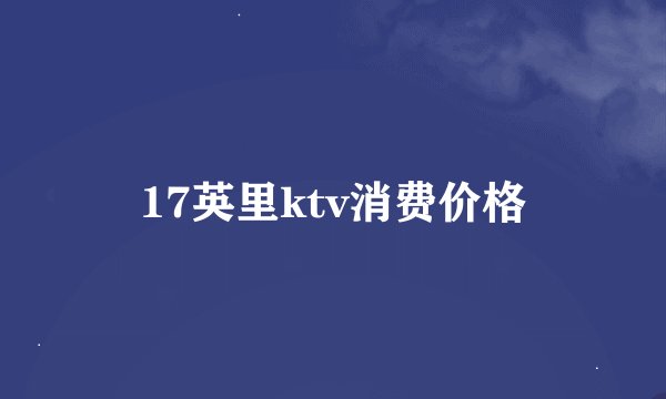 17英里ktv消费价格