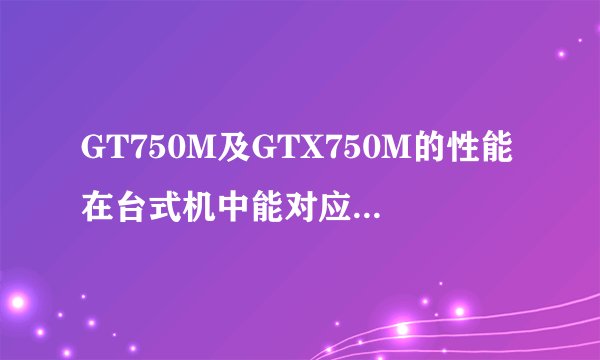 GT750M及GTX750M的性能在台式机中能对应到哪个级别？