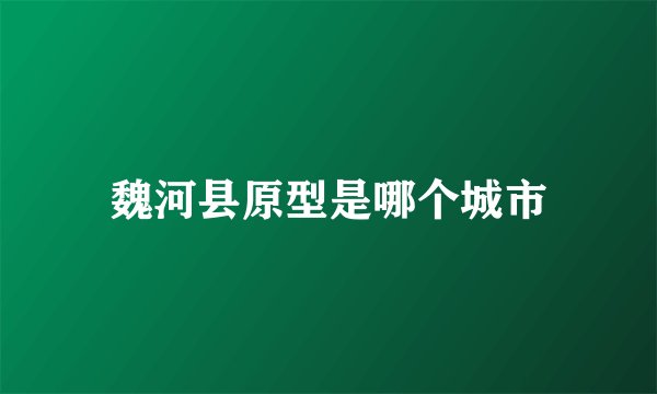 魏河县原型是哪个城市