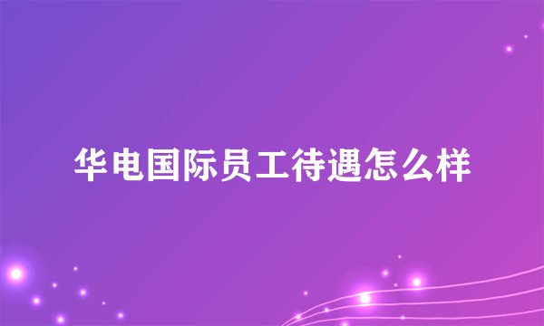 华电国际员工待遇怎么样
