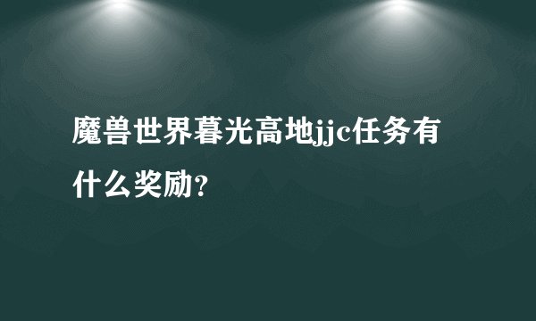 魔兽世界暮光高地jjc任务有什么奖励？