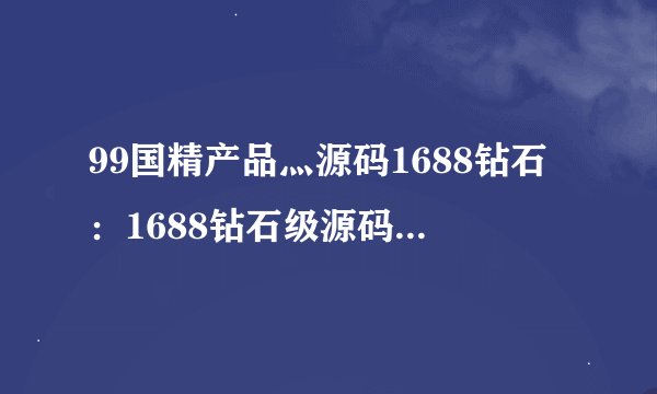 99国精产品灬源码1688钻石：1688钻石级源码优选，品质过硬