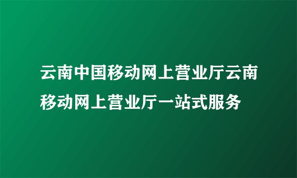 云南中国移动网上营业厅云南移动网上营业厅一站式服务