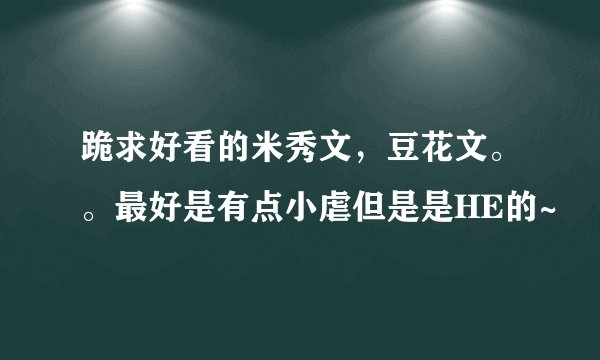 跪求好看的米秀文，豆花文。。最好是有点小虐但是是HE的~