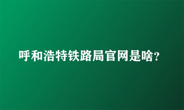 呼和浩特铁路局官网是啥？