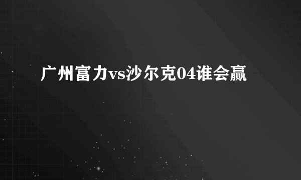 广州富力vs沙尔克04谁会赢