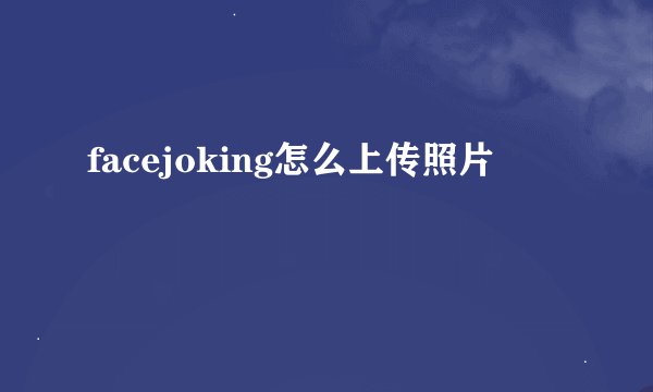 facejoking怎么上传照片