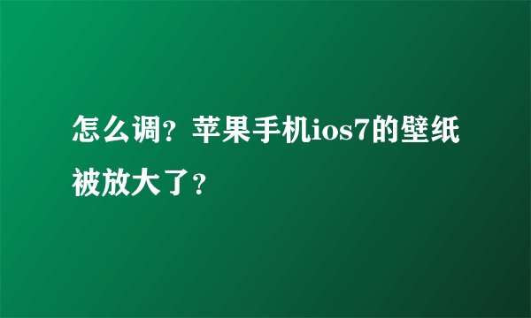 怎么调？苹果手机ios7的壁纸被放大了？