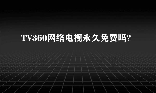TV360网络电视永久免费吗?