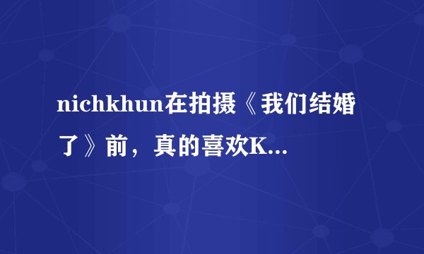 nichkhun在拍摄《我们结婚了》前，真的喜欢Krystal吗？