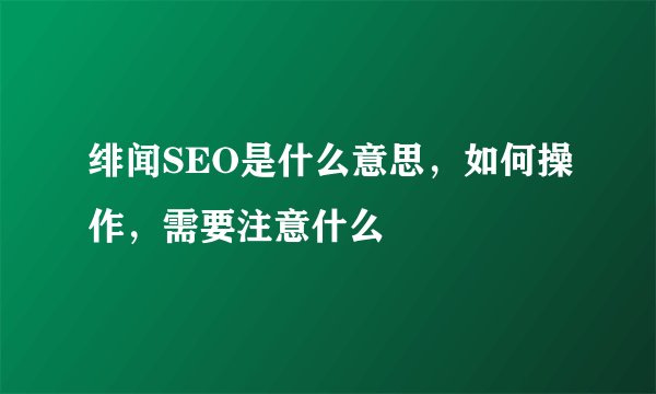 绯闻SEO是什么意思，如何操作，需要注意什么