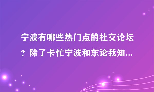 宁波有哪些热门点的社交论坛？除了卡忙宁波和东论我知道，其他还有吗