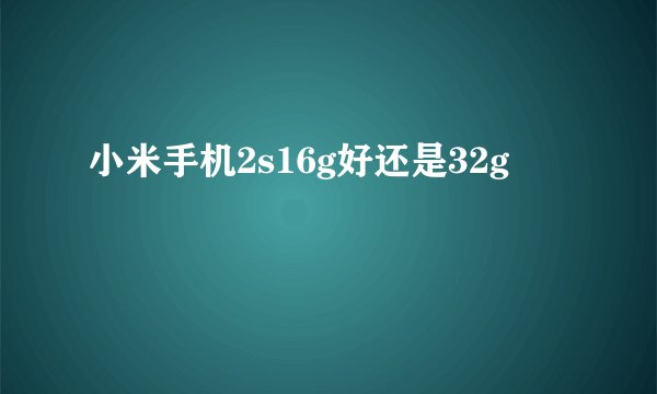 小米手机2s16g好还是32g