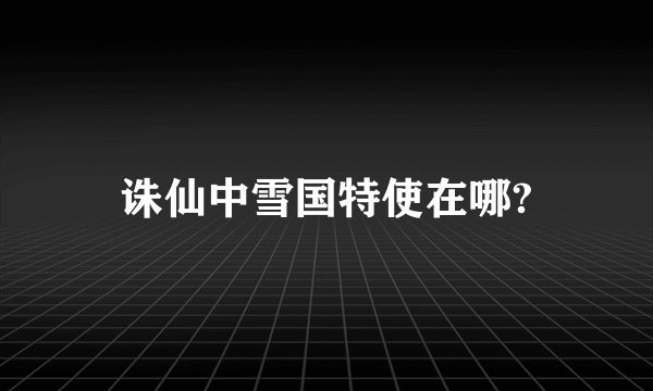 诛仙中雪国特使在哪?