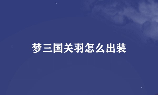 梦三国关羽怎么出装