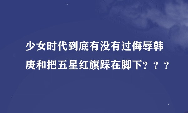 少女时代到底有没有过侮辱韩庚和把五星红旗踩在脚下？？？