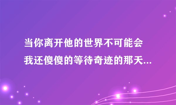 当你离开他的世界不可能会 我还傻傻的等待奇迹的那天出现 歌名是什么