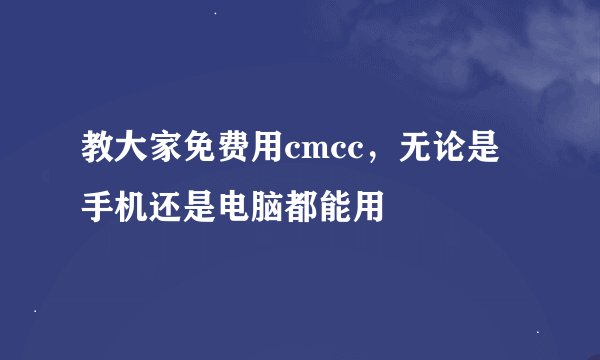 教大家免费用cmcc，无论是手机还是电脑都能用