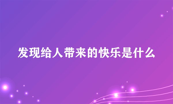 发现给人带来的快乐是什么