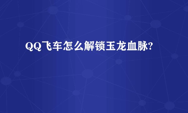 QQ飞车怎么解锁玉龙血脉?