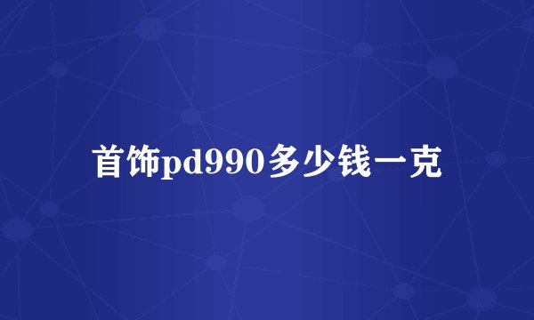 首饰pd990多少钱一克