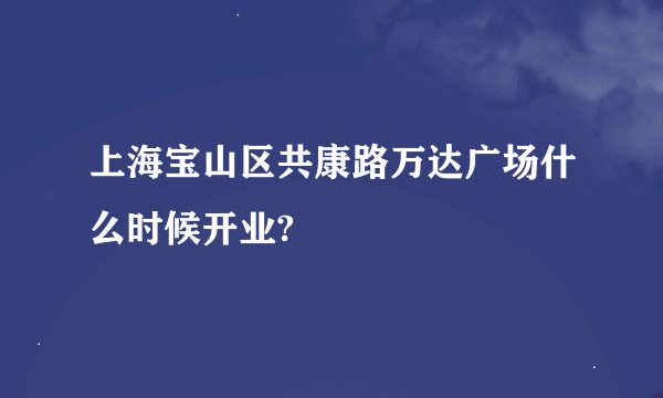 上海宝山区共康路万达广场什么时候开业?
