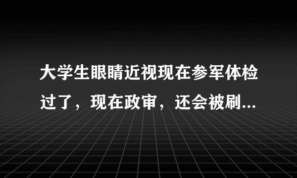 大学生眼睛近视现在参军体检过了,现在政审,还会被刷下来吗?