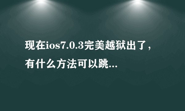 现在ios7.0.3完美越狱出了，有什么方法可以跳过激活id锁