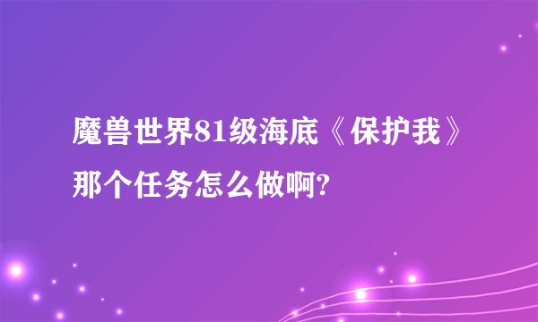 魔兽世界81级海底《保护我》那个任务怎么做啊?